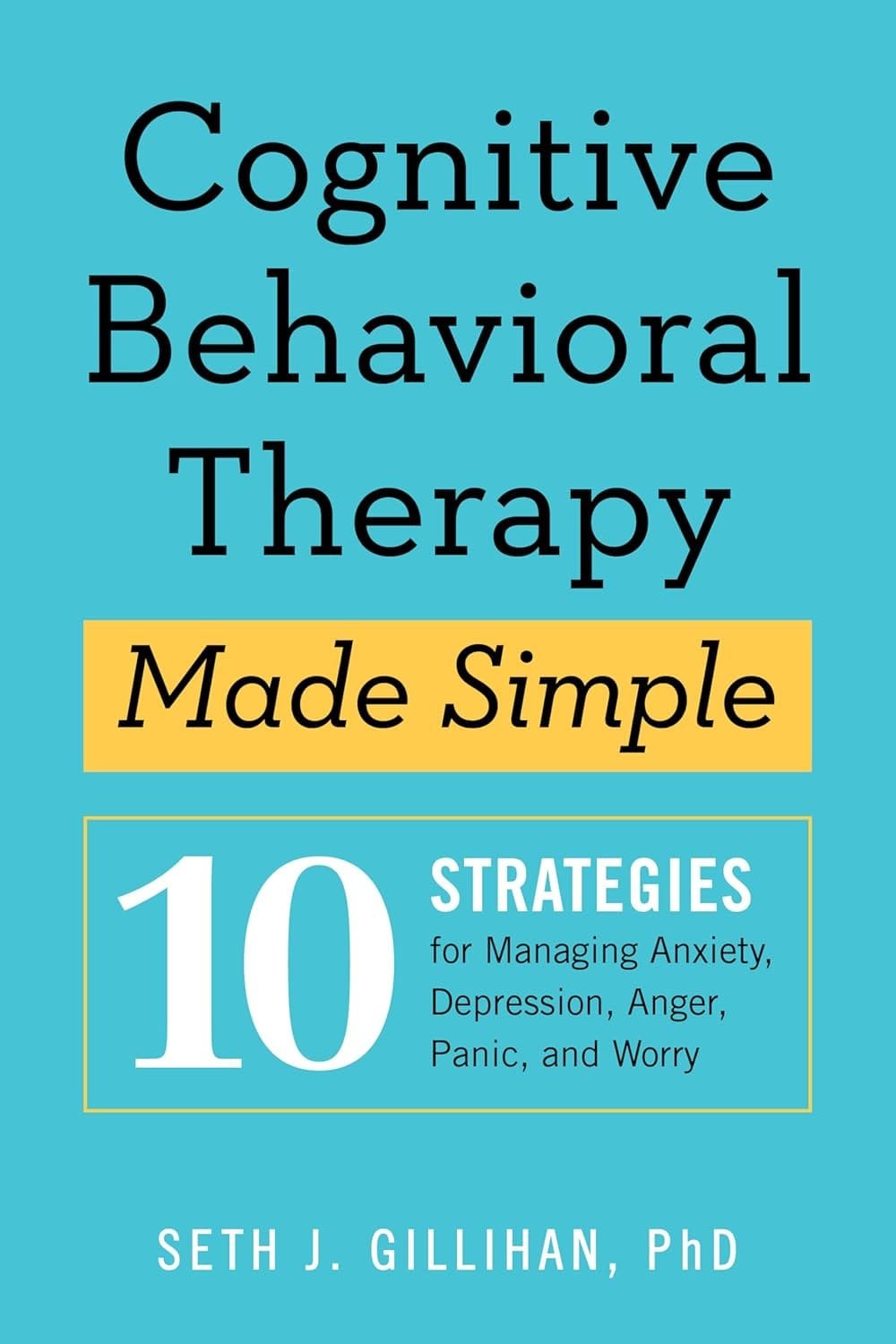 cognitive behavioral therapy made simple 10 strategies for managing anxiety, depression, anger, panic, and worry by seth gillihan, phd